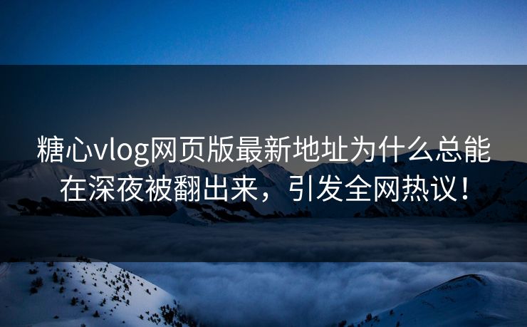 糖心vlog网页版最新地址为什么总能在深夜被翻出来，引发全网热议！