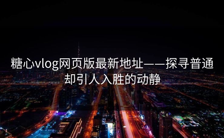 糖心vlog网页版最新地址——探寻普通却引人入胜的动静