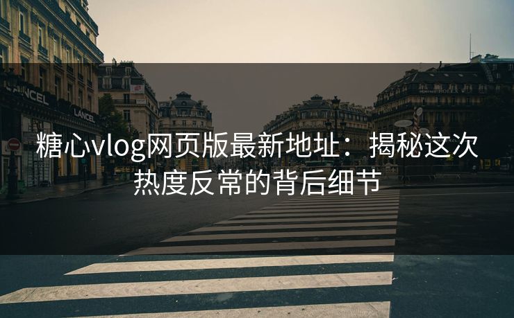 糖心vlog网页版最新地址：揭秘这次热度反常的背后细节