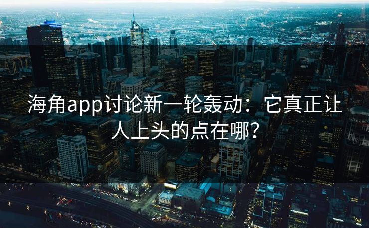 海角app讨论新一轮轰动:它真正让人上头的点在哪? 海角app讨论新一轮轰动:它真正让人上头的点在哪?
