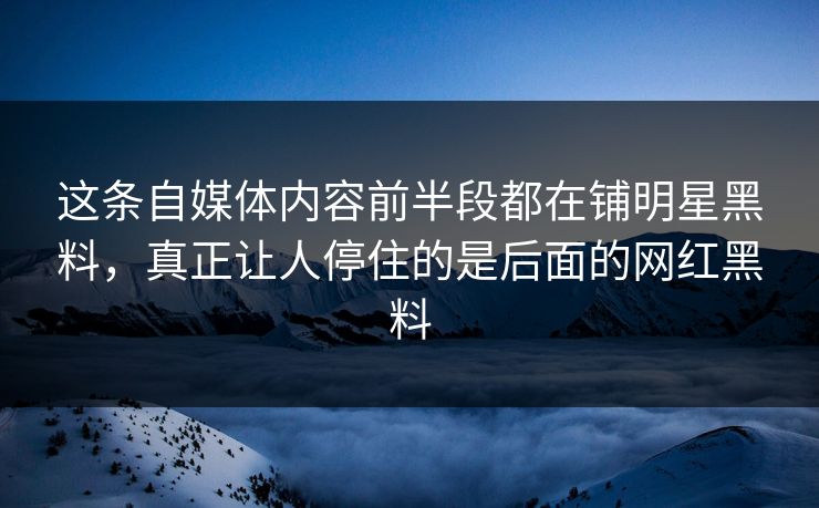 这条自媒体内容前半段都在铺明星黑料，真正让人停住的是后面的网红黑料