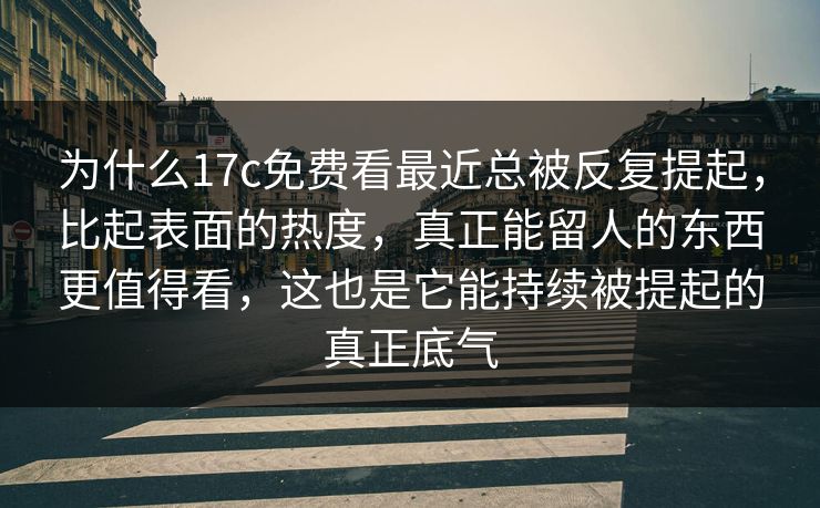 为什么17c免费看最近总被反复提起，比起表面的热度，真正能留人的东西更值得看，这也是它能持续被提起的真正底气