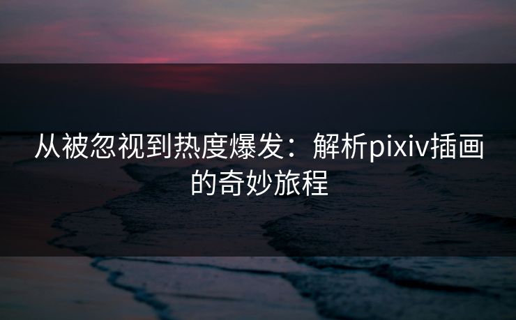 从被忽视到热度爆发：解析pixiv插画的奇妙旅程