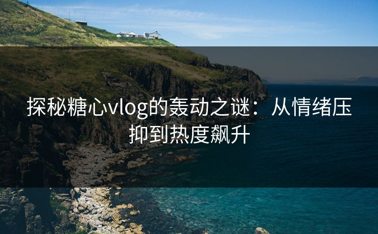 探秘糖心vlog的轰动之谜：从情绪压抑到热度飙升