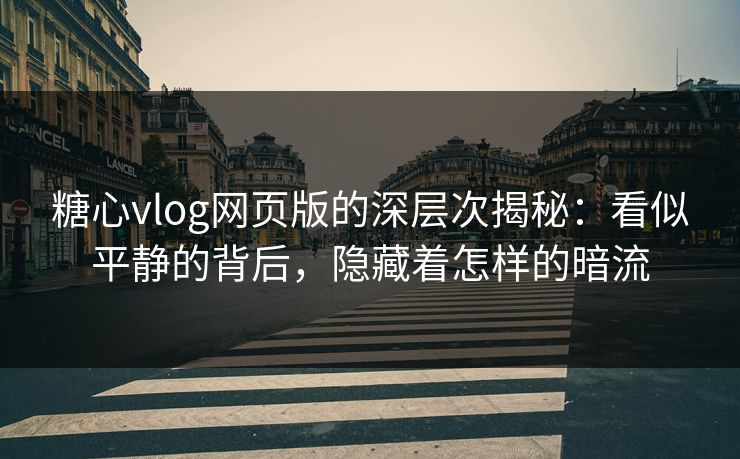 糖心vlog网页版的深层次揭秘：看似平静的背后，隐藏着怎样的暗流