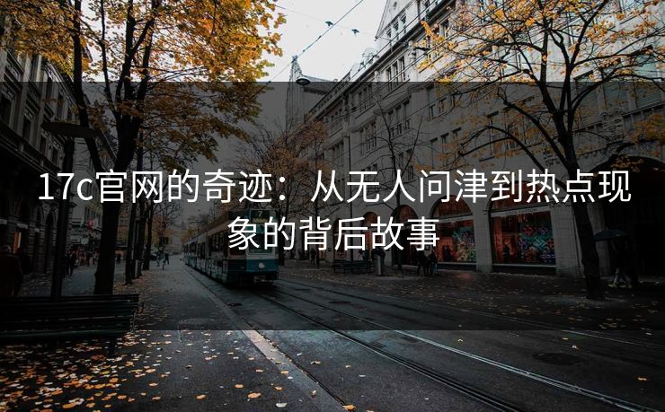 17c官网的奇迹：从无人问津到热点现象的背后故事
