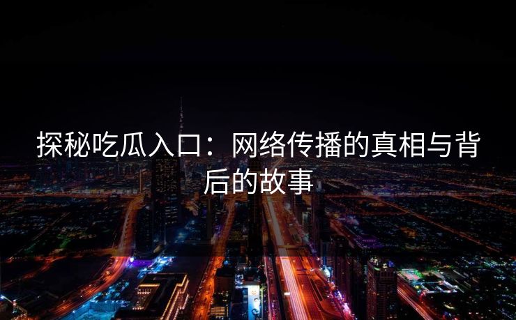 探秘吃瓜入口：网络传播的真相与背后的故事