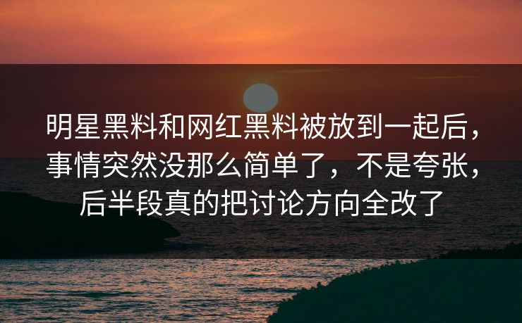 明星黑料和网红黑料被放到一起后，事情突然没那么简单了，不是夸张，后半段真的把讨论方向全改了