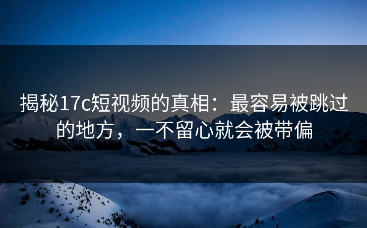 揭秘17c短视频的真相：最容易被跳过的地方，一不留心就会被带偏