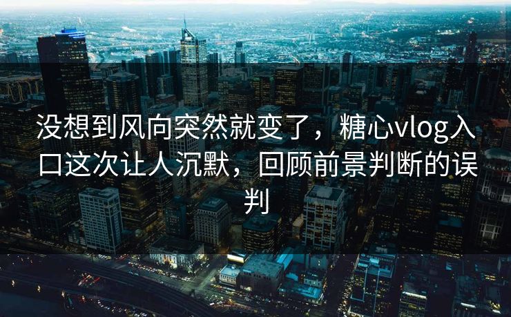 没想到风向突然就变了,糖心vlog入口这次让人沉默,回顾前景判断的误判 没想到风向突然就变了,糖心vlog入口这次让人沉默,回顾前景判断的误判