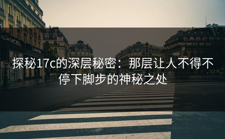探秘17c的深层秘密：那层让人不得不停下脚步的神秘之处
