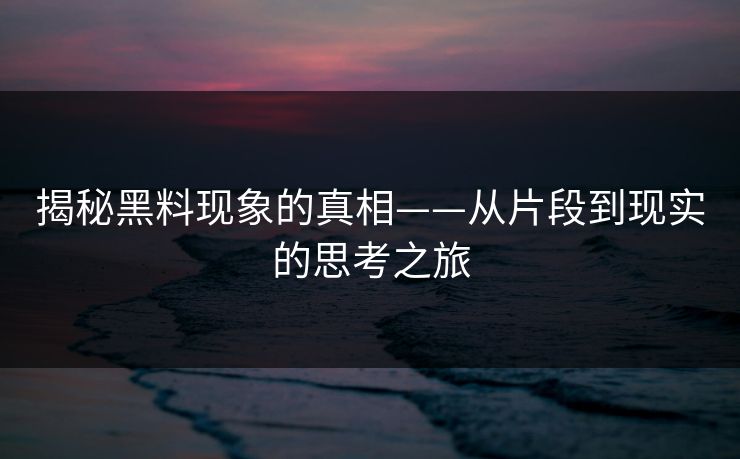 揭秘黑料现象的真相——从片段到现实的思考之旅