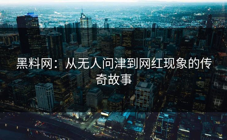 黑料网：从无人问津到网红现象的传奇故事