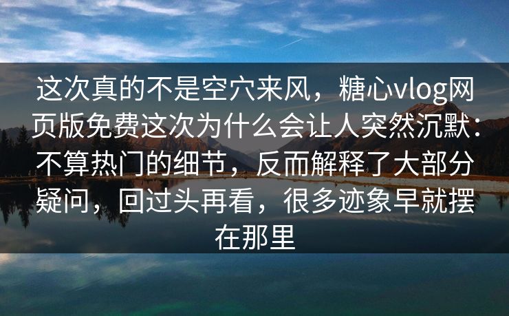 这次真的不是空穴来风，糖心vlog网页版免费这次为什么会让人突然沉默：不算热门的细节，反而解释了大部分疑问，回过头再看，很多迹象早就摆在那里
