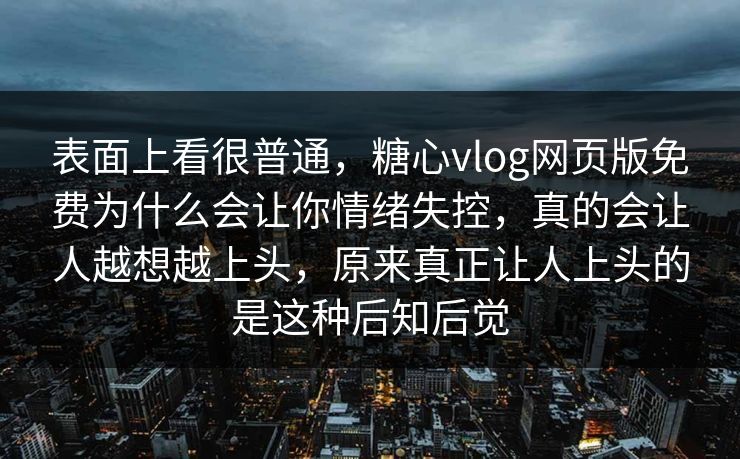 表面上看很普通，糖心vlog网页版免费为什么会让你情绪失控，真的会让人越想越上头，原来真正让人上头的是这种后知后觉