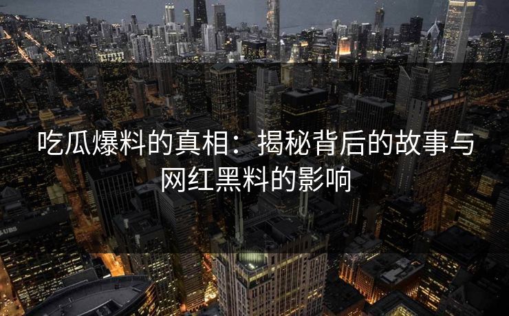 吃瓜爆料的真相：揭秘背后的故事与网红黑料的影响