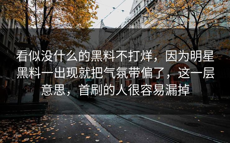 看似没什么的黑料不打烊，因为明星黑料一出现就把气氛带偏了，这一层意思，首刷的人很容易漏掉