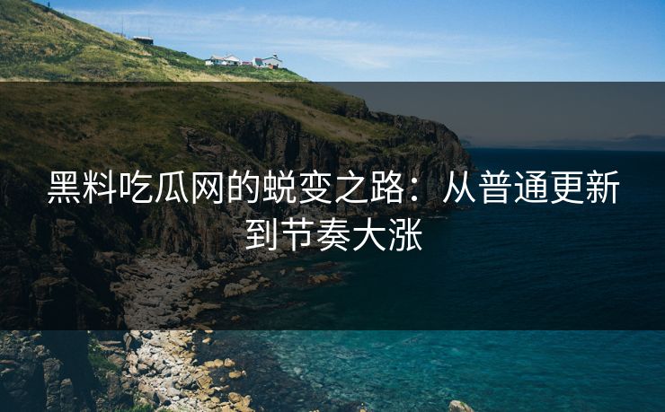 黑料吃瓜网的蜕变之路：从普通更新到节奏大涨