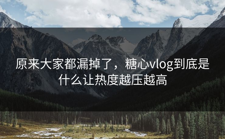 原来大家都漏掉了，糖心vlog到底是什么让热度越压越高
