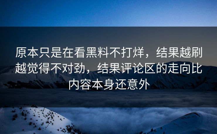 原本只是在看黑料不打烊，结果越刷越觉得不对劲，结果评论区的走向比内容本身还意外