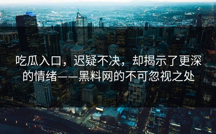 吃瓜入口，迟疑不决，却揭示了更深的情绪——黑料网的不可忽视之处