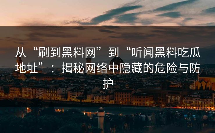 从“刷到黑料网”到“听闻黑料吃瓜地址”：揭秘网络中隐藏的危险与防护