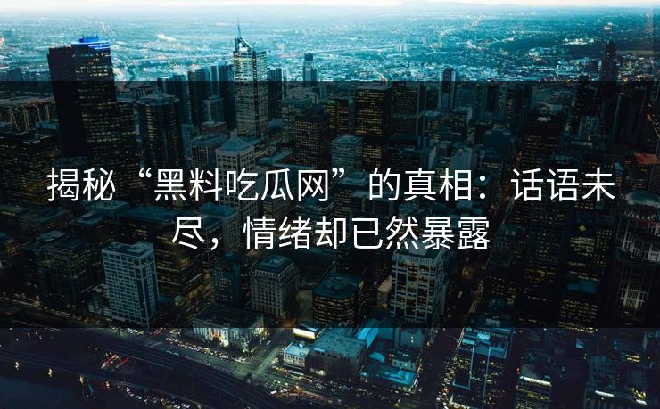 揭秘“黑料吃瓜网”的真相：话语未尽，情绪却已然暴露