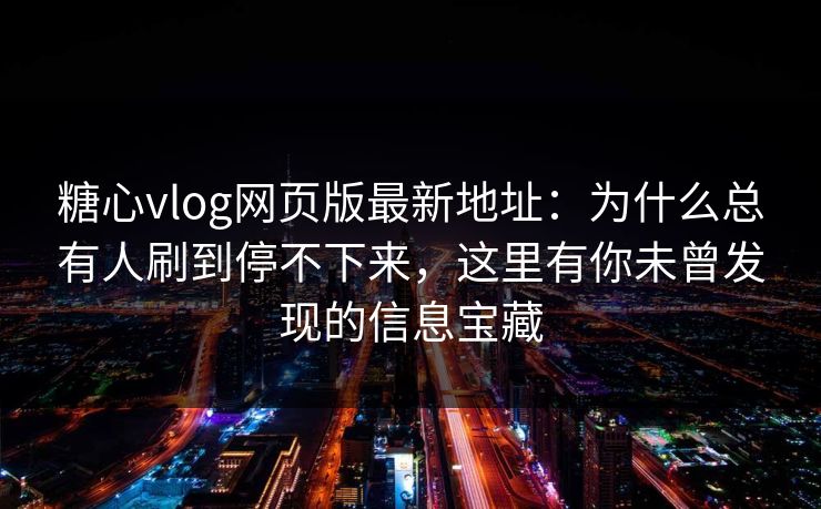 糖心vlog网页版最新地址：为什么总有人刷到停不下来，这里有你未曾发现的信息宝藏