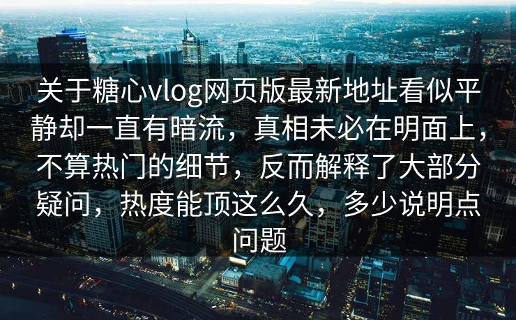 关于糖心vlog网页版最新地址看似平静却一直有暗流，真相未必在明面上，不算热门的细节，反而解释了大部分疑问，热度能顶这么久，多少说明点问题