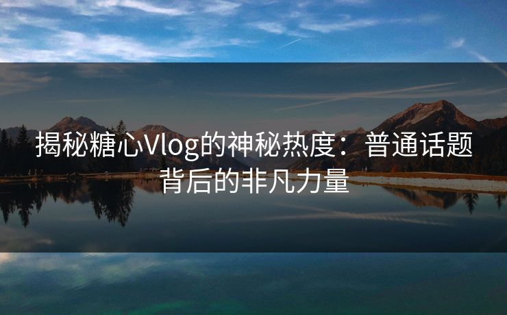 揭秘糖心Vlog的神秘热度：普通话题背后的非凡力量