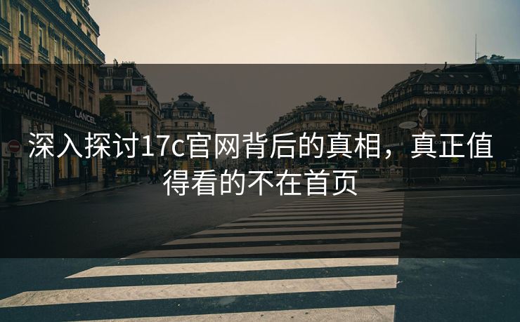 深入探讨17c官网背后的真相，真正值得看的不在首页