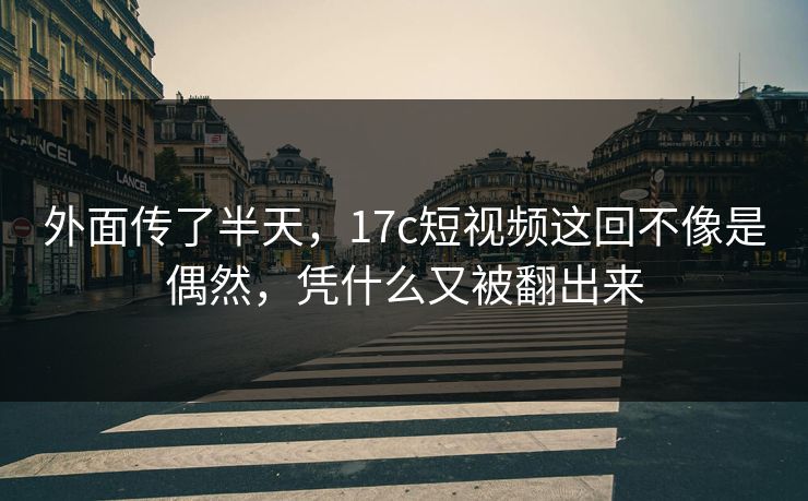 外面传了半天，<strong>17C</strong>短视频这回不像是偶然，凭什么又被翻出来