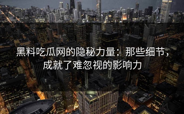 黑料吃瓜网的隐秘力量：那些细节，成就了难忽视的影响力