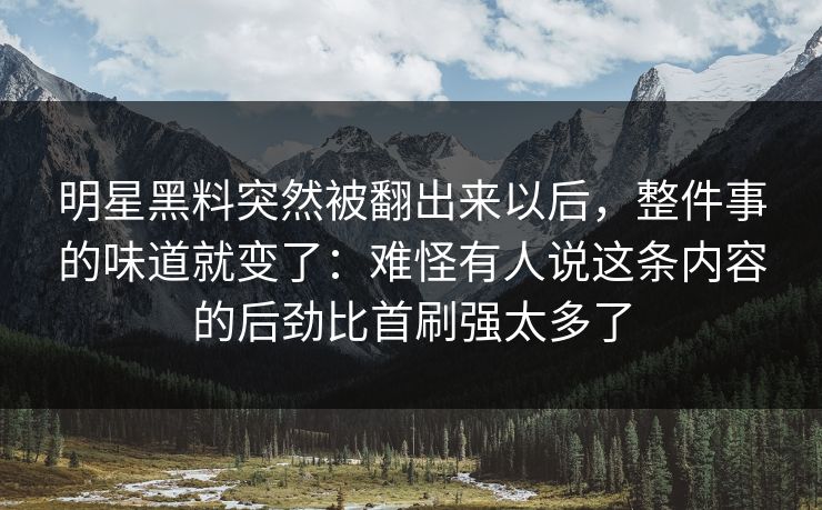 明星黑料突然被翻出来以后，整件事的味道就变了：难怪有人说这条内容的后劲比首刷强太多了