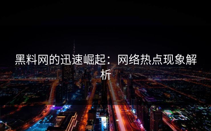 黑料网的迅速崛起：网络热点现象解析