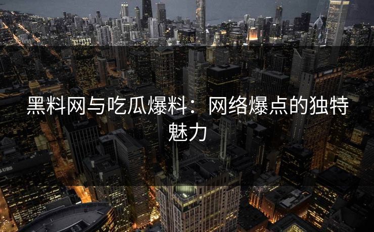 黑料网与吃瓜爆料：网络爆点的独特魅力
