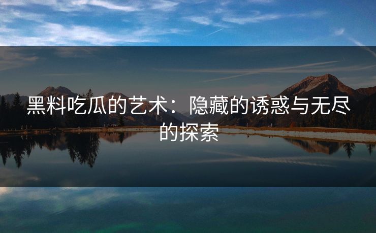 黑料吃瓜的艺术：隐藏的诱惑与无尽的探索