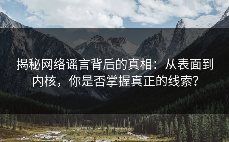 揭秘网络谣言背后的真相：从表面到内核，你是否掌握真正的线索？