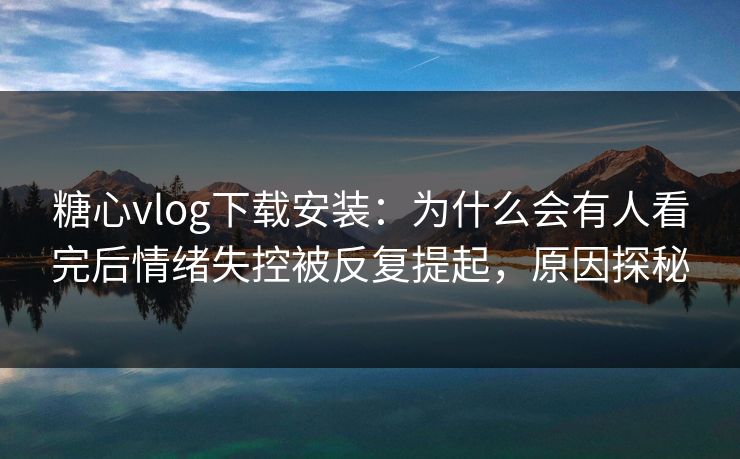 糖心vlog下载安装:为什么会有人看完后情绪失控被反复提起,原因探秘 糖心vlog下载安装:为什么会有人看完后情绪失控被反复提起,原因探秘
