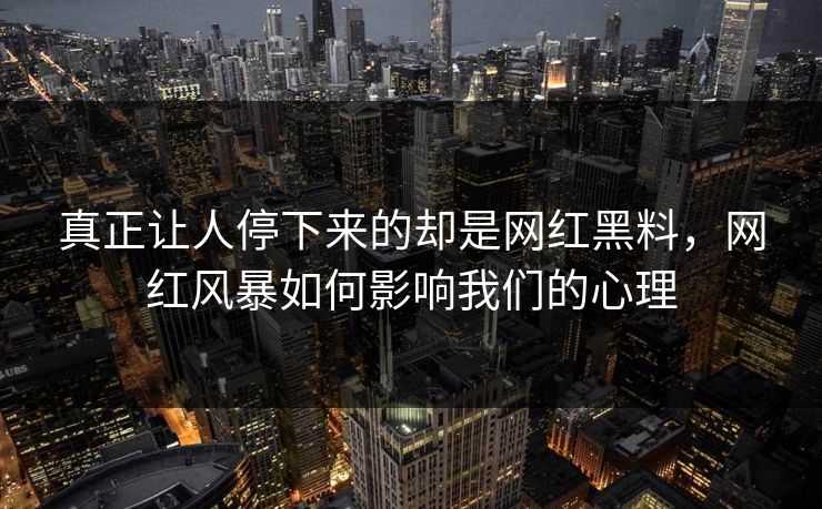 真正让人停下来的却是网红黑料，网红风暴如何影响我们的心理