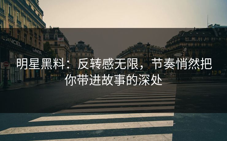 明星黑料:反转感无限,节奏悄然把你带进故事的深处 明星黑料:反转感无限,节奏悄然把你带进故事的深处