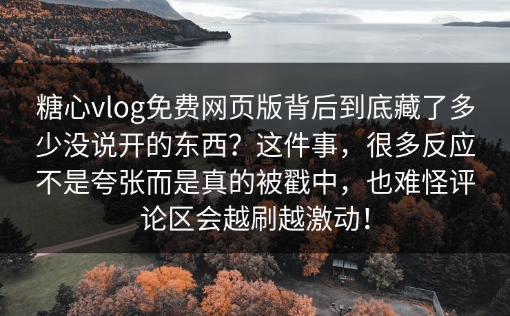 糖心vlog免费网页版背后到底藏了多少没说开的东西？这件事，很多反应不是夸张而是真的被戳中，也难怪评论区会越刷越激动！