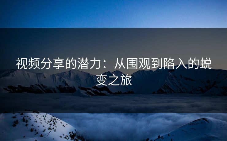 视频分享的潜力：从围观到陷入的蜕变之旅