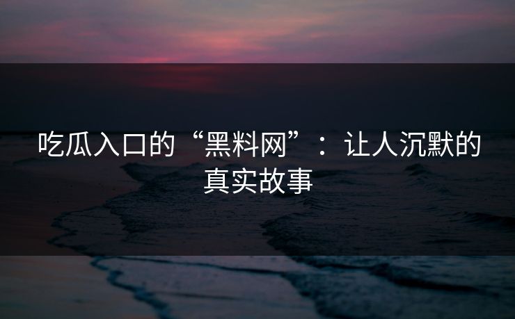 吃瓜入口的“黑料网”：让人沉默的真实故事