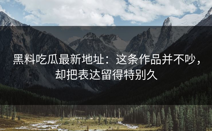 黑料吃瓜最新地址：这条作品并不吵，却把表达留得特别久