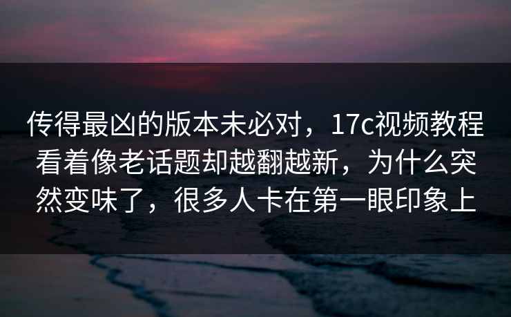 传得最凶的版本未必对，<strong>17C</strong>视频教程看着像老话题却越翻越新，为什么突然变味了，很多人卡在第一眼印象上