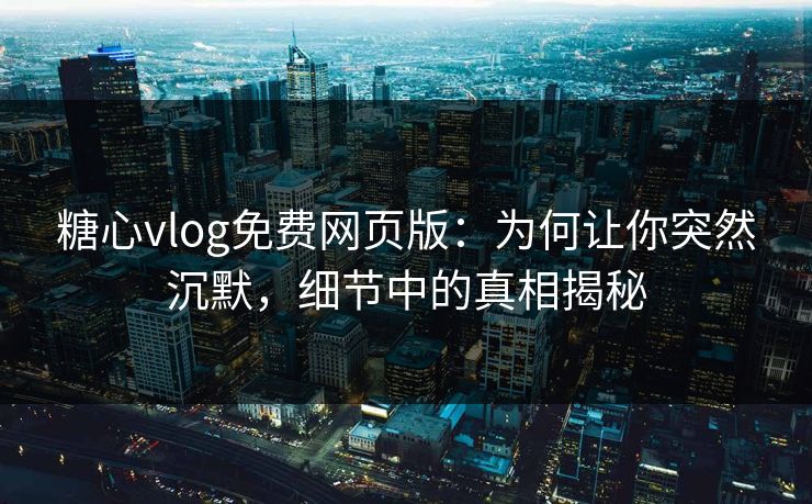 糖心vlog免费网页版：为何让你突然沉默，细节中的真相揭秘