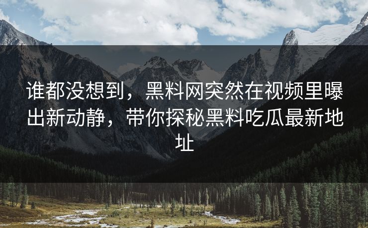 谁都没想到，黑料网突然在视频里曝出新动静，带你探秘黑料吃瓜最新地址