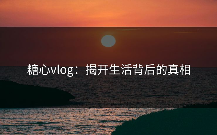 糖心vlog：揭开生活背后的真相