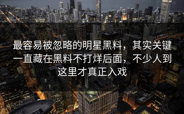最容易被忽略的明星黑料，其实关键一直藏在黑料不打烊后面，不少人到这里才真正入戏